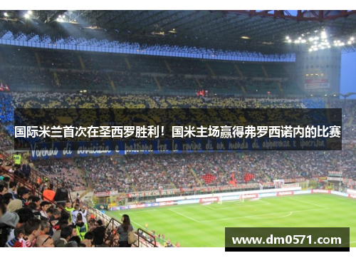 国际米兰首次在圣西罗胜利！国米主场赢得弗罗西诺内的比赛
