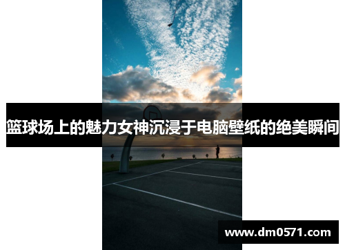 篮球场上的魅力女神沉浸于电脑壁纸的绝美瞬间