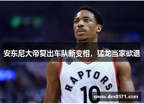 安东尼大帝复出车队新变相，猛龙当家欲退