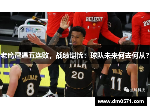 老鹰遭遇五连败，战绩堪忧：球队未来何去何从？