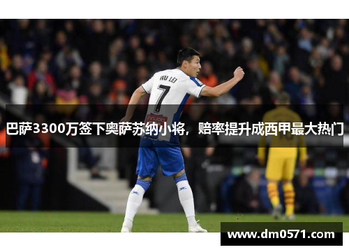 巴萨3300万签下奥萨苏纳小将，赔率提升成西甲最大热门