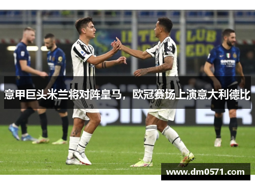 意甲巨头米兰将对阵皇马，欧冠赛场上演意大利德比