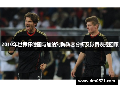 2010年世界杯德国与加纳对阵阵容分析及球员表现回顾
