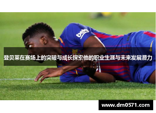 登贝莱在赛场上的突破与成长探索他的职业生涯与未来发展潜力