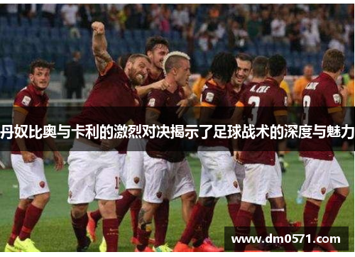 丹奴比奥与卡利的激烈对决揭示了足球战术的深度与魅力