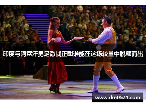 印度与阿富汗男足激战正酣谁能在这场较量中脱颖而出