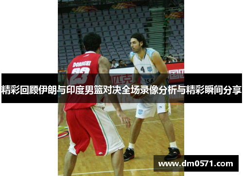 精彩回顾伊朗与印度男篮对决全场录像分析与精彩瞬间分享