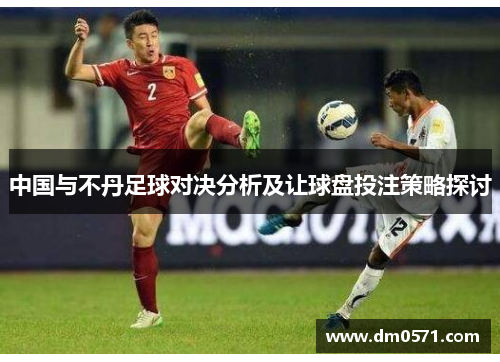 中国与不丹足球对决分析及让球盘投注策略探讨