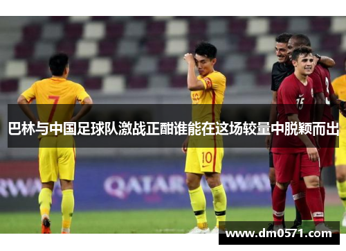 巴林与中国足球队激战正酣谁能在这场较量中脱颖而出