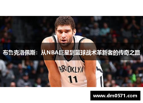布鲁克洛佩斯：从NBA巨星到篮球战术革新者的传奇之路