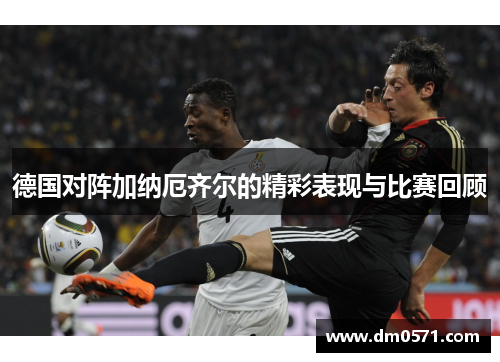 德国对阵加纳厄齐尔的精彩表现与比赛回顾